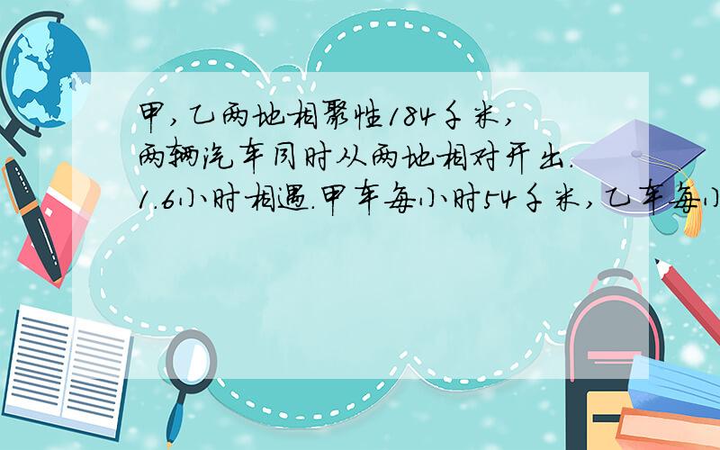 甲,乙两地相聚性184千米,两辆汽车同时从两地相对开出.1.6小时相遇.甲车每小时54千米,乙车每小时行多少千米?