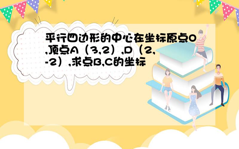 平行四边形的中心在坐标原点O,顶点A（3,2）,D（2,-2）,求点B,C的坐标