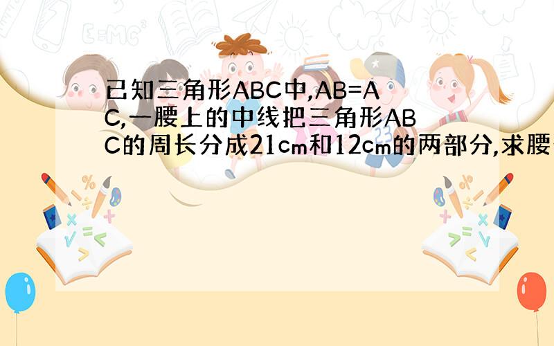 已知三角形ABC中,AB=AC,一腰上的中线把三角形ABC的周长分成21cm和12cm的两部分,求腰长.怎么作