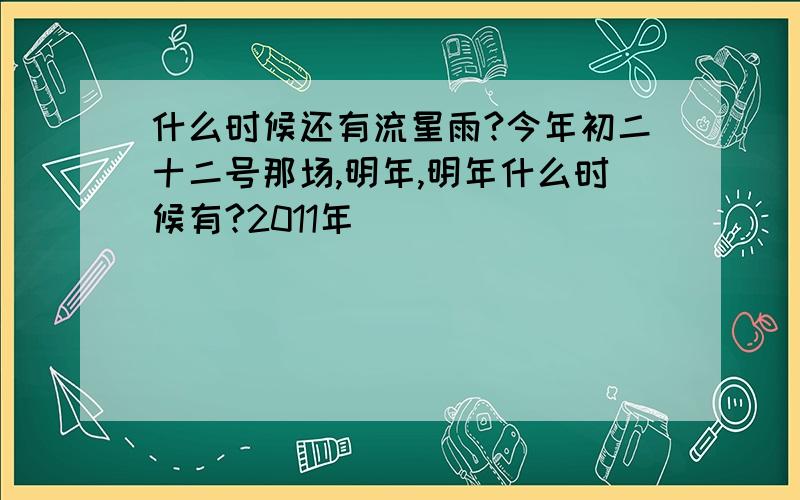 什么时候还有流星雨?今年初二十二号那场,明年,明年什么时候有?2011年