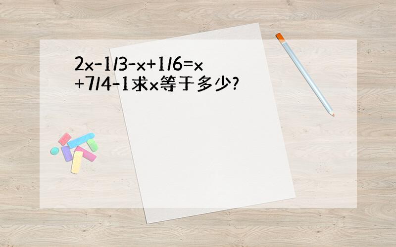 2x-1/3-x+1/6=x+7/4-1求x等于多少?