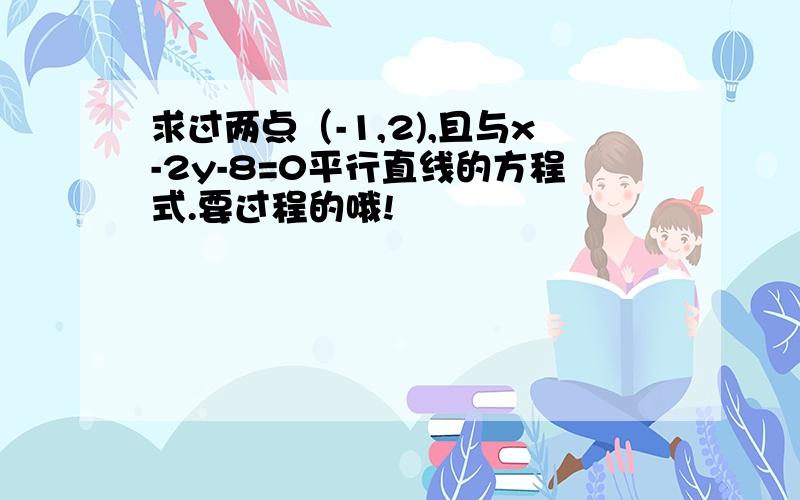 求过两点（-1,2),且与x-2y-8=0平行直线的方程式.要过程的哦!