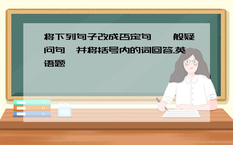 将下列句子改成否定句、一般疑问句、并将括号内的词回答.英语题