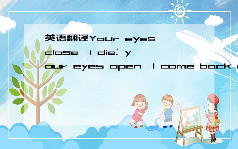 英语翻译Your eyes close,I die; your eyes open,I come back alive.