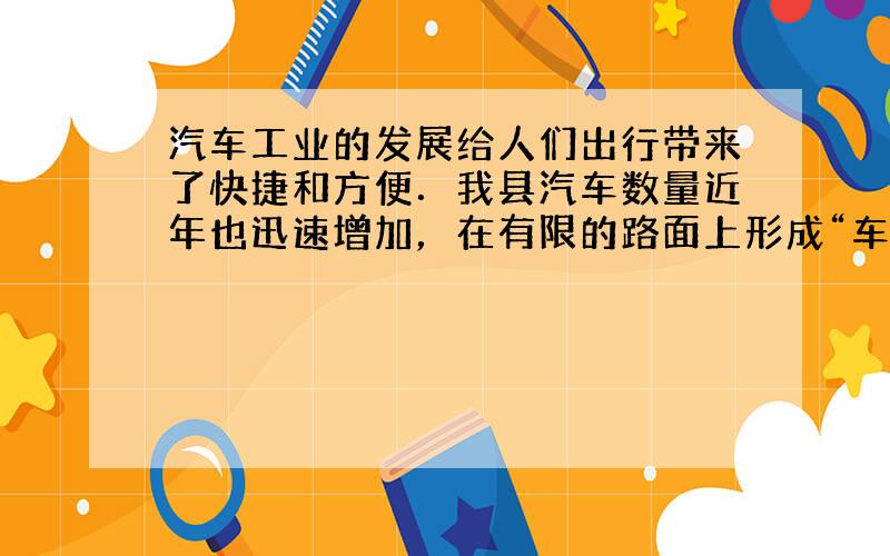 汽车工业的发展给人们出行带来了快捷和方便．我县汽车数量近年也迅速增加，在有限的路面上形成“车水马龙”的场面，汽车尾部“吞