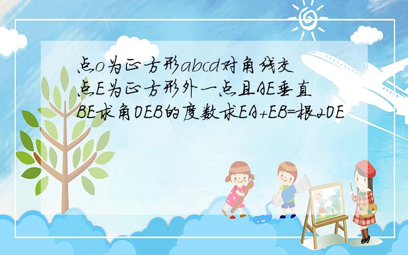 点o为正方形abcd对角线交点E为正方形外一点且AE垂直BE求角OEB的度数求EA+EB=根2OE