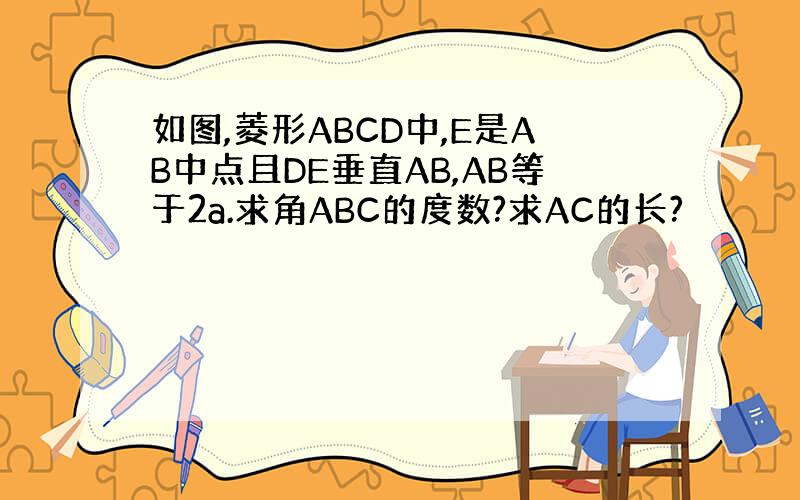 如图,菱形ABCD中,E是AB中点且DE垂直AB,AB等于2a.求角ABC的度数?求AC的长?