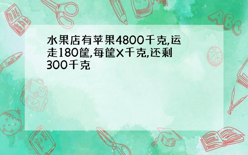 水果店有苹果4800千克,运走180筐,每筐X千克,还剩300千克