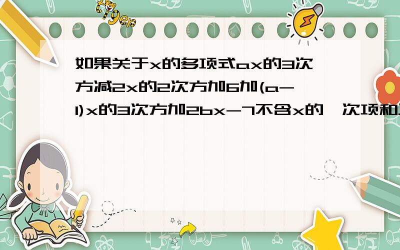 如果关于x的多项式ax的3次方减2x的2次方加6加(a-1)x的3次方加2bx-7不含x的一次项和三次项,求a,b的值.