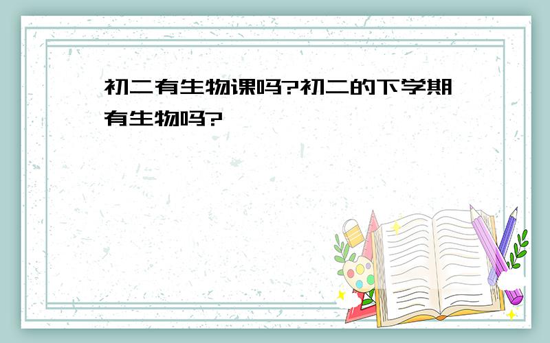 初二有生物课吗?初二的下学期有生物吗?