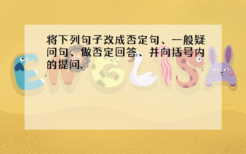 将下列句子改成否定句、一般疑问句、做否定回答、并向括号内的提问.