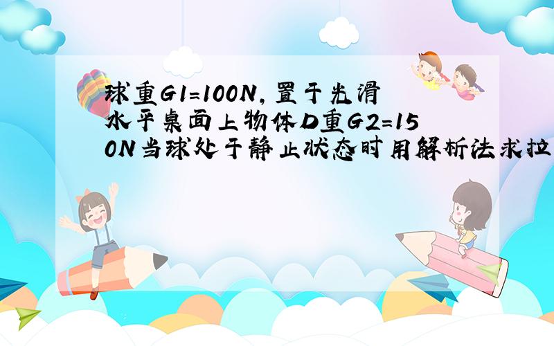 球重G1=100N,置于光滑水平桌面上物体D重G2=150N当球处于静止状态时用解析法求拉力T和桌面对球的约束反力