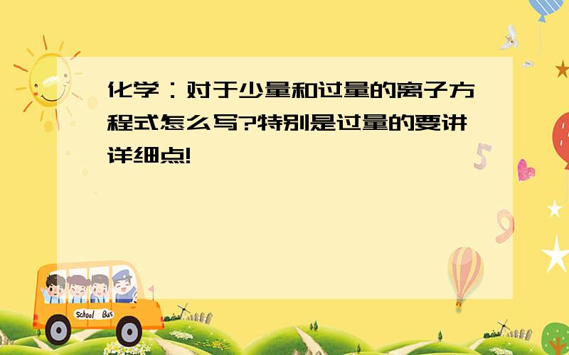 化学：对于少量和过量的离子方程式怎么写?特别是过量的要讲详细点!