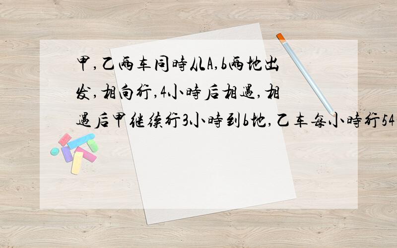 甲,乙两车同时从A,b两地出发,相向行,4小时后相遇,相遇后甲继续行3小时到b地,乙车每小时行54千米.问,a,b两地相