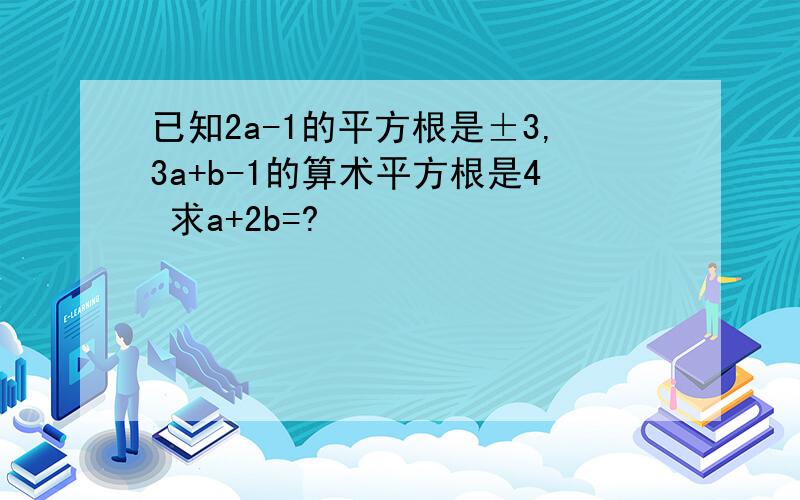 已知2a-1的平方根是±3,3a+b-1的算术平方根是4 求a+2b=?