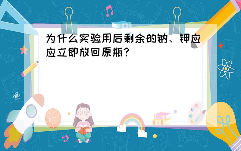 为什么实验用后剩余的钠、钾应应立即放回原瓶?