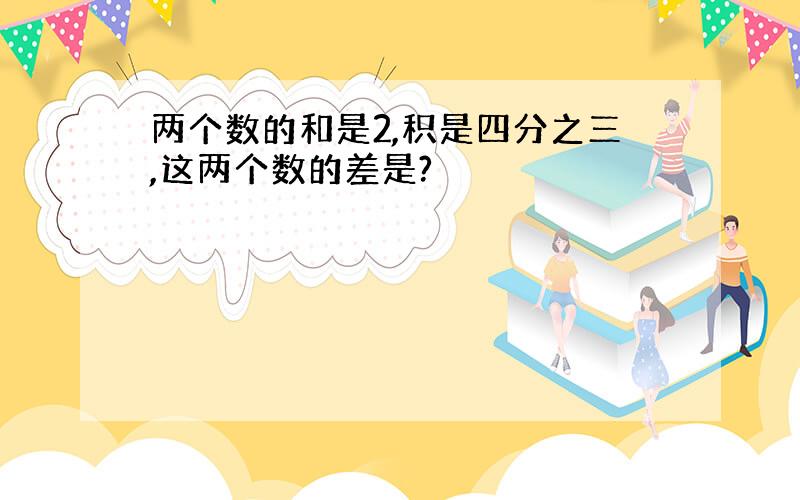 两个数的和是2,积是四分之三,这两个数的差是?