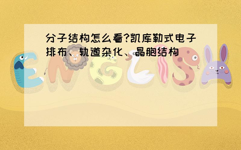 分子结构怎么看?凯库勒式电子排布、轨道杂化、晶胞结构