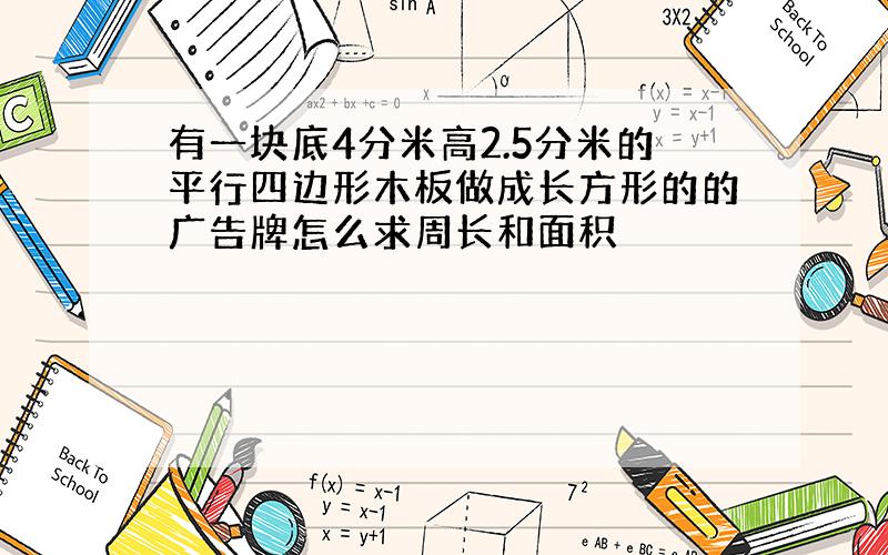 有一块底4分米高2.5分米的平行四边形木板做成长方形的的广告牌怎么求周长和面积