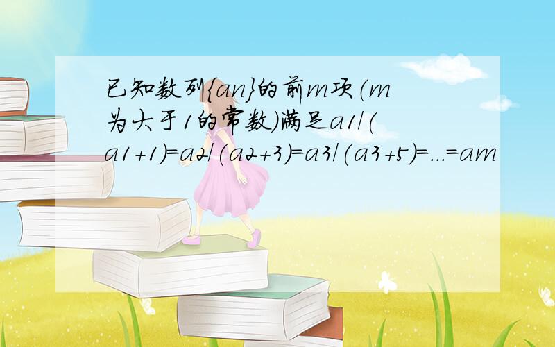 已知数列{an}的前m项（m为大于1的常数）满足a1/(a1+1)=a2/(a2+3)=a3/(a3+5)=...=am