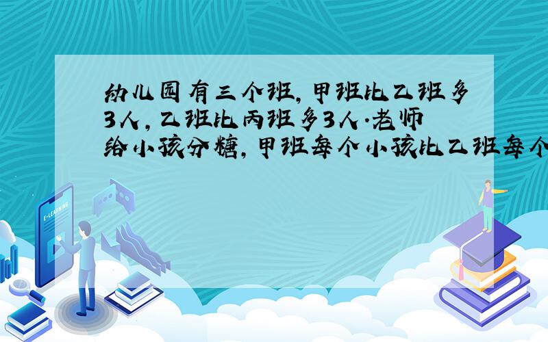 幼儿园有三个班,甲班比乙班多3人,乙班比丙班多3人.老师给小孩分糖,甲班每个小孩比乙班每个小孩少分4颗糖,乙班每个小孩比