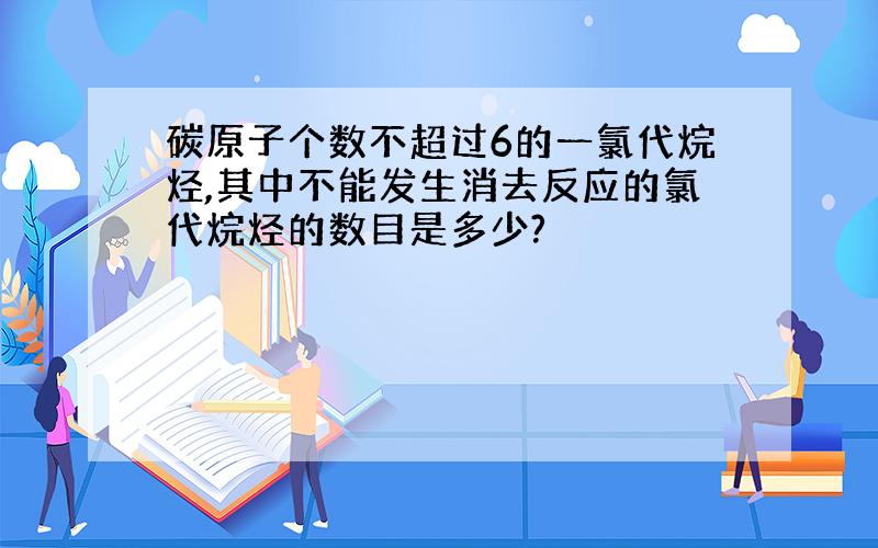 碳原子个数不超过6的一氯代烷烃,其中不能发生消去反应的氯代烷烃的数目是多少?