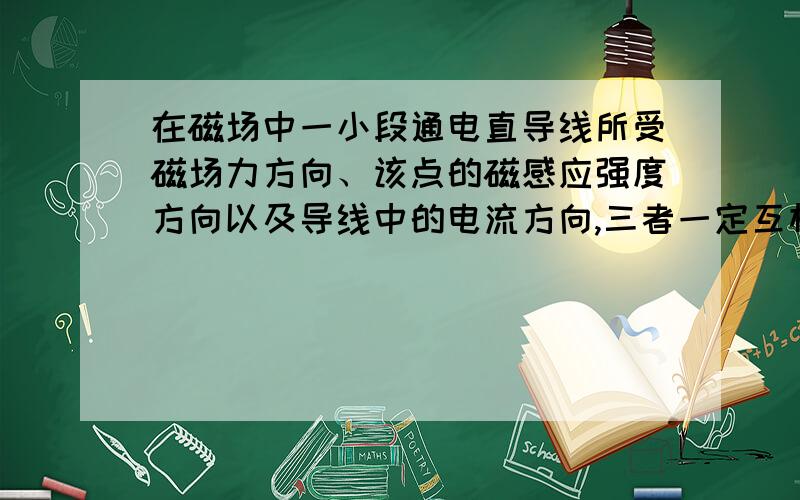 在磁场中一小段通电直导线所受磁场力方向、该点的磁感应强度方向以及导线中的电流方向,三者一定互相垂...