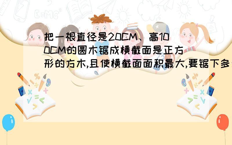 把一根直径是20CM、高100CM的圆木锯成横截面是正方形的方木,且使横截面面积最大,要锯下多少的废料?