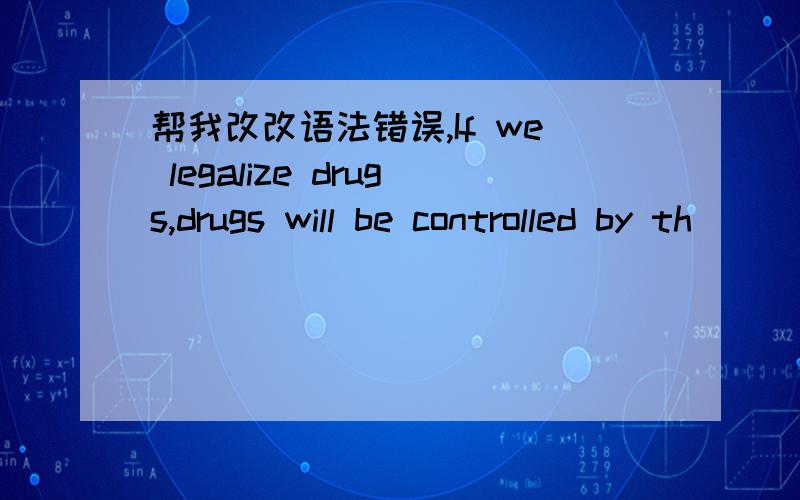 帮我改改语法错误,If we legalize drugs,drugs will be controlled by th