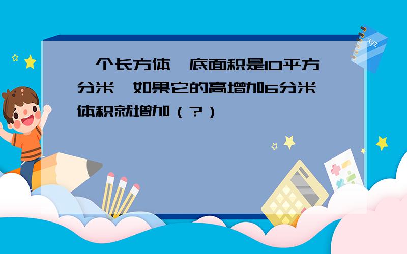 一个长方体,底面积是10平方分米,如果它的高增加6分米,体积就增加（?）