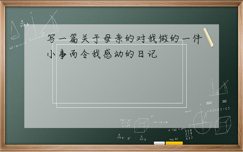 写一篇关于母亲的对我做的一件小事而令我感动的日记