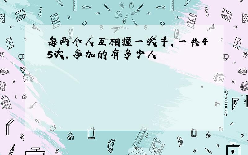 每两个人互相握一次手,一共45次,参加的有多少人