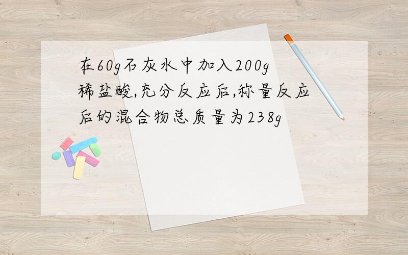 在60g石灰水中加入200g稀盐酸,充分反应后,称量反应后的混合物总质量为238g