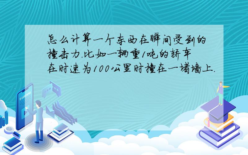 怎么计算一个东西在瞬间受到的撞击力.比如一辆重1吨的轿车在时速为100公里时撞在一堵墙上.