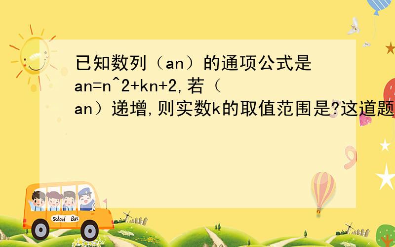 已知数列（an）的通项公式是an=n^2+kn+2,若（an）递增,则实数k的取值范围是?这道题为什么不能用求导...