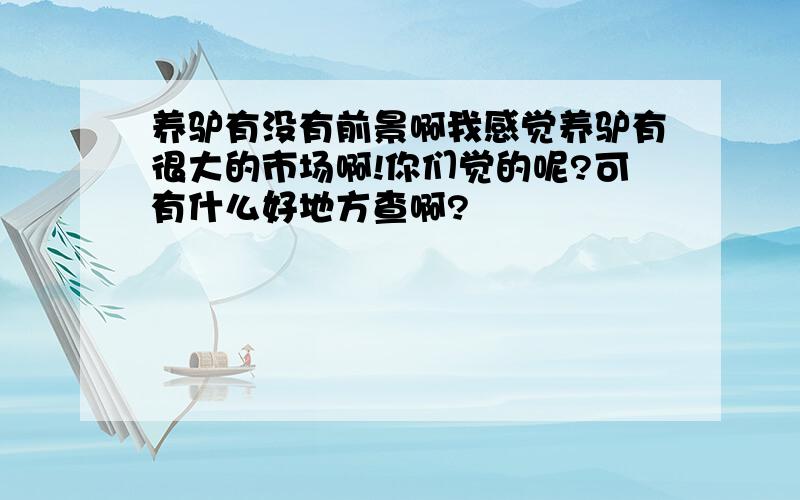 养驴有没有前景啊我感觉养驴有很大的市场啊!你们觉的呢?可有什么好地方查啊?