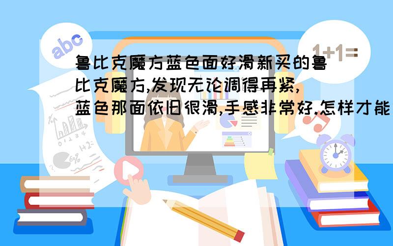 鲁比克魔方蓝色面好滑新买的鲁比克魔方,发现无论调得再紧,蓝色那面依旧很滑,手感非常好.怎样才能六面都这么滑啊?