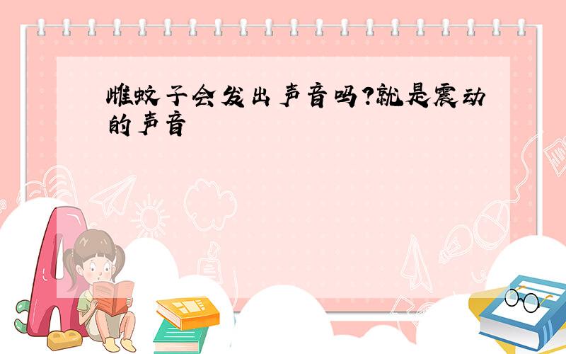 雌蚊子会发出声音吗?就是震动的声音