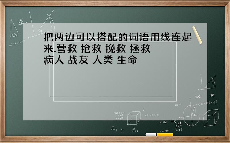 把两边可以搭配的词语用线连起来.营救 抢救 挽救 拯救 病人 战友 人类 生命