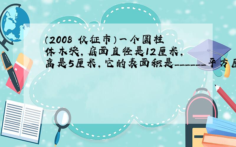 （2008•仪征市）一个圆柱体木块，底面直径是12厘米，高是5厘米，它的表面积是______平方厘米．把它削成一个最大的