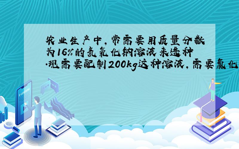 农业生产中,常需要用质量分数为16％的氢氧化钠溶液来选种.现需要配制200kg这种溶液,需要氯化钠的质量是———kg,水