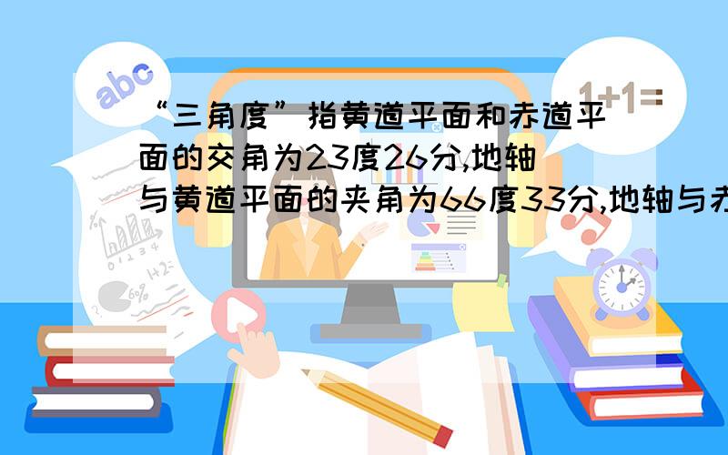 “三角度”指黄道平面和赤道平面的交角为23度26分,地轴与黄道平面的夹角为66度33分,地轴与赤道平面的夹角为90度.