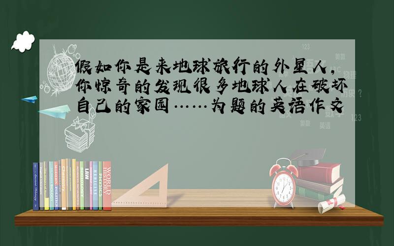 假如你是来地球旅行的外星人，你惊奇的发现很多地球人在破坏自己的家园……为题的英语作文