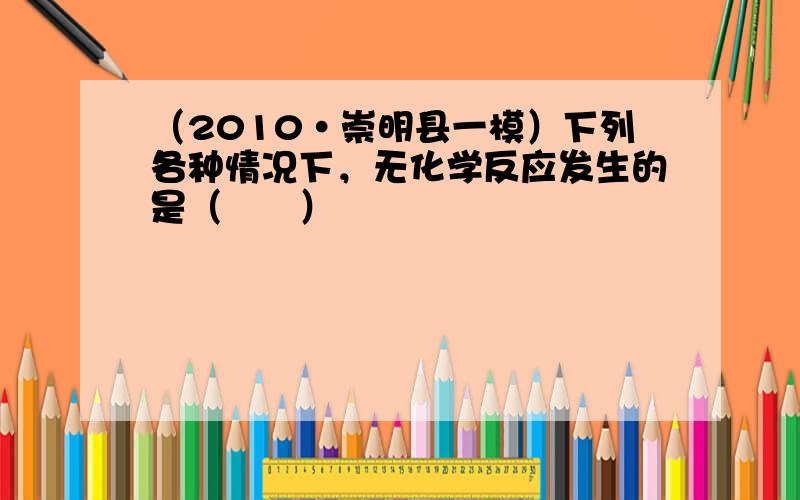 （2010•崇明县一模）下列各种情况下，无化学反应发生的是（　　）