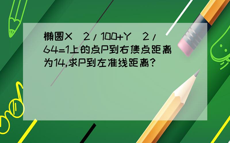 椭圆X^2/100+Y^2/64=1上的点P到右焦点距离为14,求P到左准线距离?