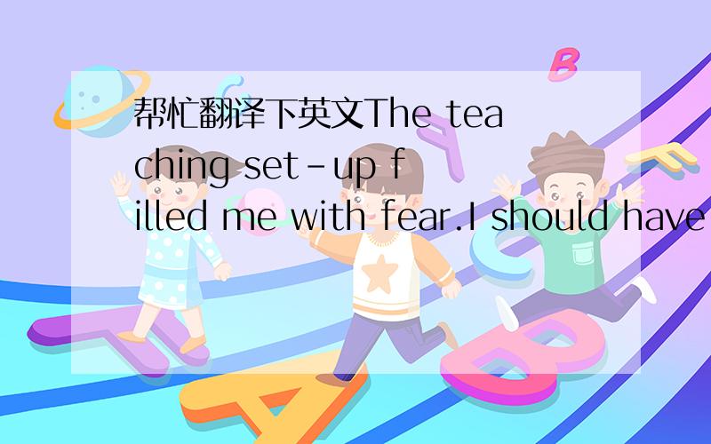 帮忙翻译下英文The teaching set-up filled me with fear.I should have