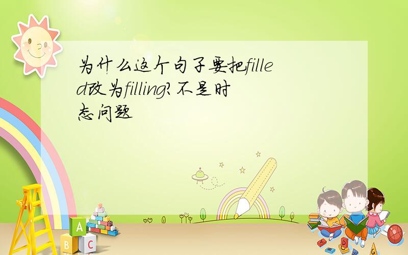 为什么这个句子要把filled改为filling?不是时态问题