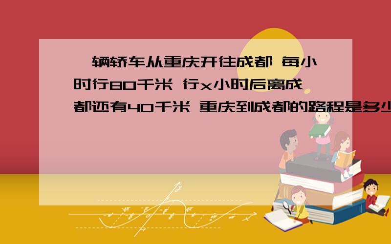 一辆轿车从重庆开往成都 每小时行80千米 行x小时后离成都还有40千米 重庆到成都的路程是多少