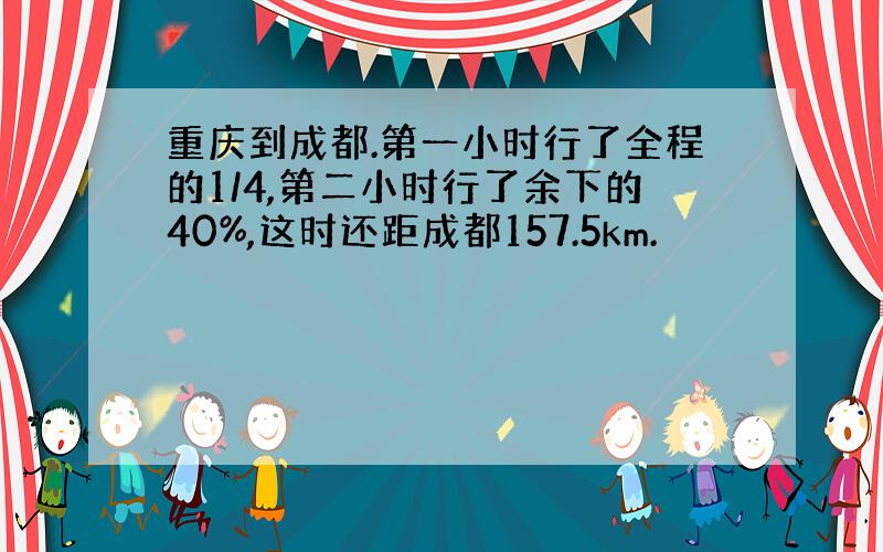 重庆到成都.第一小时行了全程的1/4,第二小时行了余下的40%,这时还距成都157.5km.