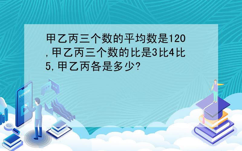 甲乙丙三个数的平均数是120,甲乙丙三个数的比是3比4比5,甲乙丙各是多少?